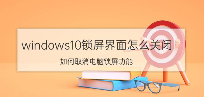 windows10锁屏界面怎么关闭 如何取消电脑锁屏功能？